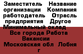 Заместитель › Название организации ­ Компания-работодатель › Отрасль предприятия ­ Другое › Минимальный оклад ­ 1 - Все города Работа » Вакансии   . Московская обл.,Лобня г.